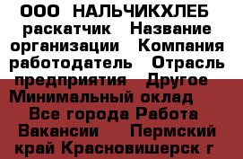 ООО "НАЛЬЧИКХЛЕБ" раскатчик › Название организации ­ Компания-работодатель › Отрасль предприятия ­ Другое › Минимальный оклад ­ 1 - Все города Работа » Вакансии   . Пермский край,Красновишерск г.